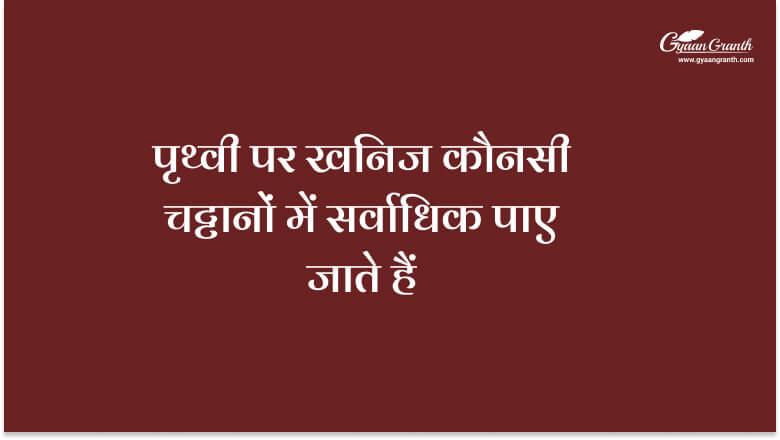 पृथ्वी पर खनिज कौनसी चट्टानों में सर्वाधिक पाए जाते हैं?