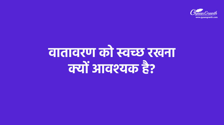 वातावरण को स्वच्छ रखना क्यों आवश्यक है?