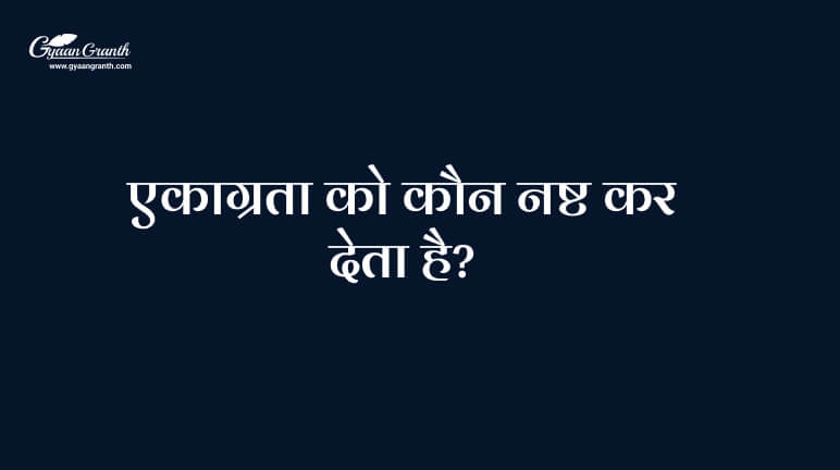 एकाग्रता को कौन नष्ट कर देता है?