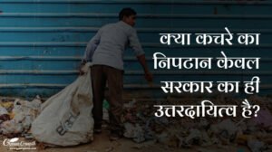 क्या कचरे का निपटान केवल सरकार का ही उत्तरदायित्व है?
