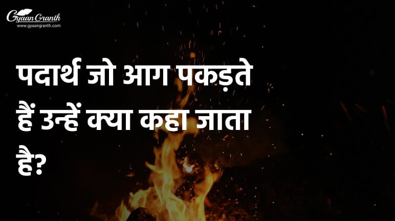 पदार्थ जो आग पकड़ते हैं उन्हें क्या कहा जाता है?