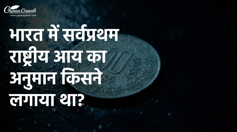 भारत में सर्वप्रथम राष्ट्रीय आय का अनुमान किसने लगाया था