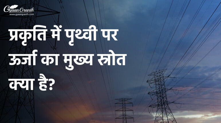 प्रकृति में पृथ्वी पर ऊर्जा का मुख्य स्रोत क्या है?