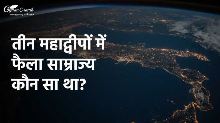 तीन महाद्वीपों में फैला साम्राज्य कौन सा था?