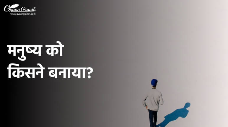 मनुष्य को किसने बनाया?