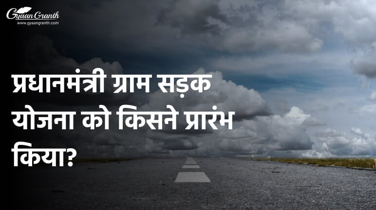 प्रधानमंत्री ग्राम सड़क योजना को किसने प्रारंभ किया?