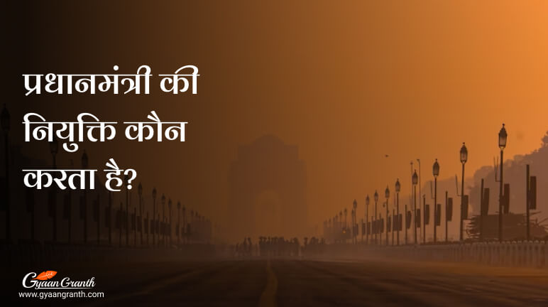 प्रधानमंत्री की नियुक्ति कौन करता है